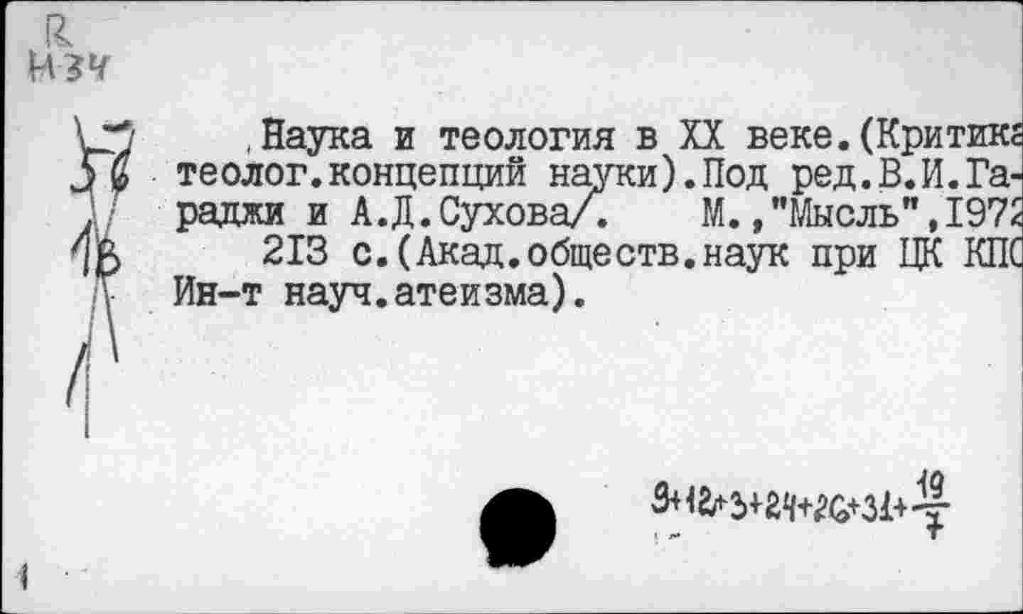 ﻿
,Наука и теология в XX веке.(Критик; теолог.концепций науки).Под ред.В.И.Тарадой и А.Д.Сухова/. М. /Мысль",197:
213 с.(Акад.обществ.наук при ЦК КП( Ин-т науч.атеизма).
